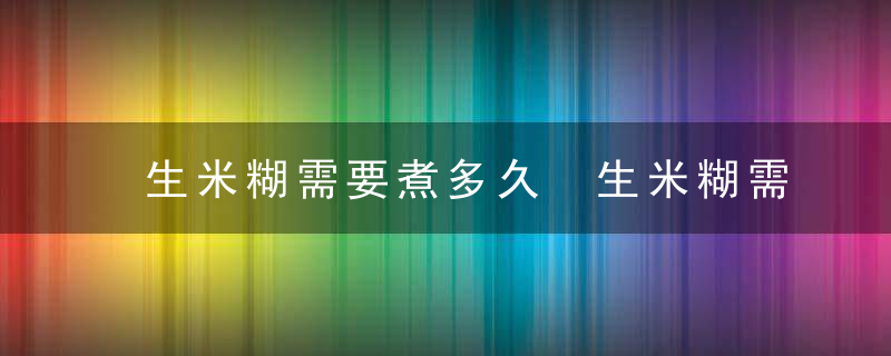 生米糊需要煮多久 生米糊需要煮几分钟呢